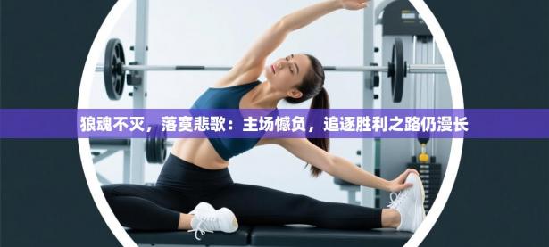 狼魂不灭，落寞悲歌：主场憾负，追逐胜利之路仍漫长