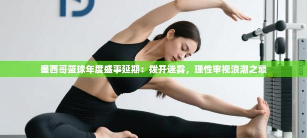 墨西哥篮球年度盛事延期：拨开迷雾，理性审视浪潮之巅