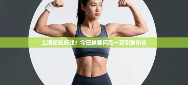 上演逆转好戏！今日球赛闪亮一幕引发热议