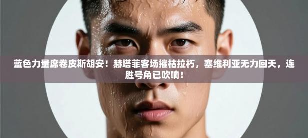 蓝色力量席卷皮斯胡安！赫塔菲客场摧枯拉朽，塞维利亚无力回天，连胜号角已吹响！