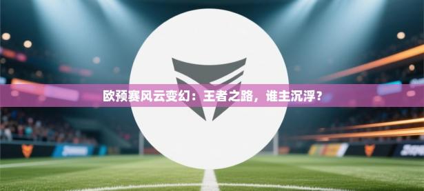 欧预赛风云变幻：王者之路，谁主沉浮？