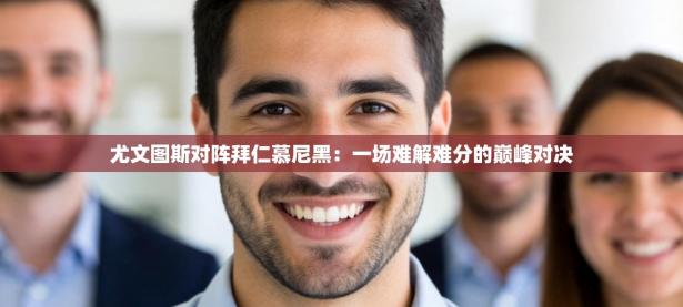 尤文图斯对阵拜仁慕尼黑：一场难解难分的巅峰对决