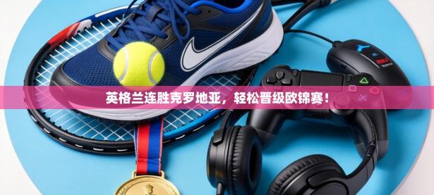 英格兰连胜克罗地亚，轻松晋级欧锦赛！
