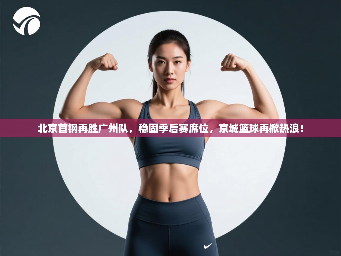 北京首钢再胜广州队，稳固季后赛席位，京城篮球再掀热浪！  第1张