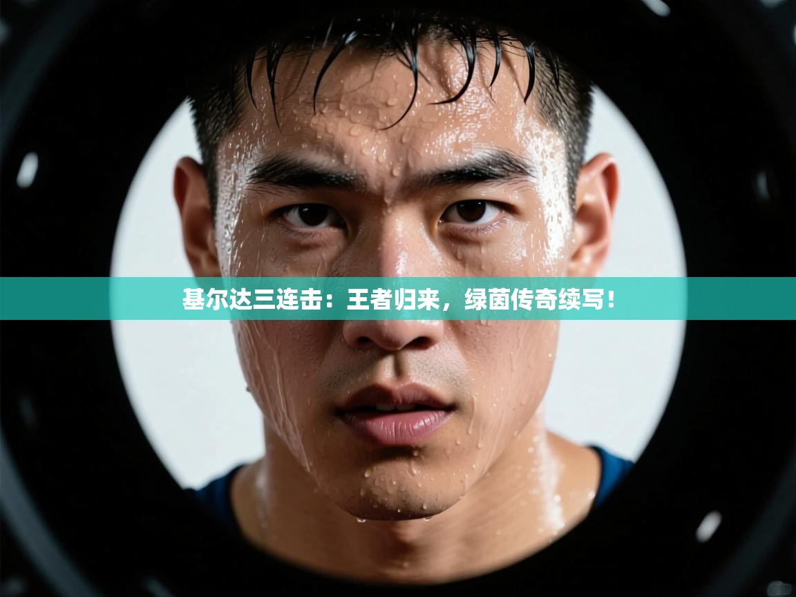 基尔达三连击:王者归来,绿茵传奇续写! 第1张