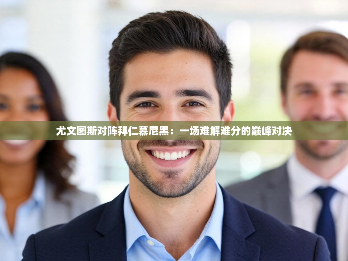 尤文图斯对阵拜仁慕尼黑：一场难解难分的巅峰对决  第2张