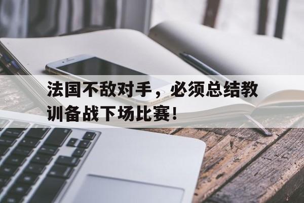 爱游戏体育官网-法国不敌对手，必须总结教训备战下场比赛！的简单介绍
